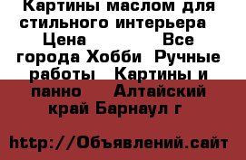 Картины маслом для стильного интерьера › Цена ­ 30 000 - Все города Хобби. Ручные работы » Картины и панно   . Алтайский край,Барнаул г.